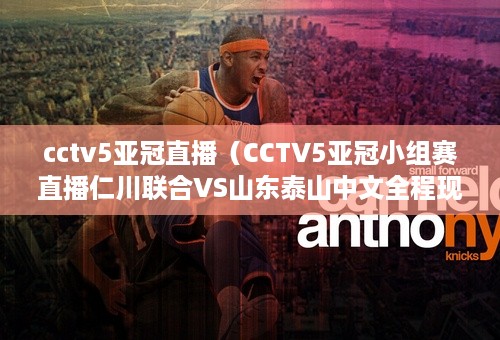 cctv5亚冠直播（CCTV5亚冠小组赛直播仁川联合VS山东泰山中文全程现场视频）