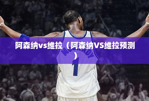 阿森纳vs维拉（阿森纳VS维拉预测）