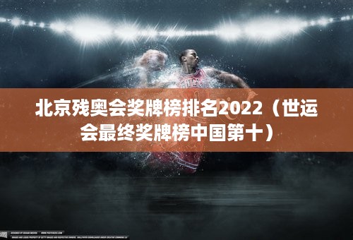 北京残奥会奖牌榜排名2022（世运会最终奖牌榜中国第十）