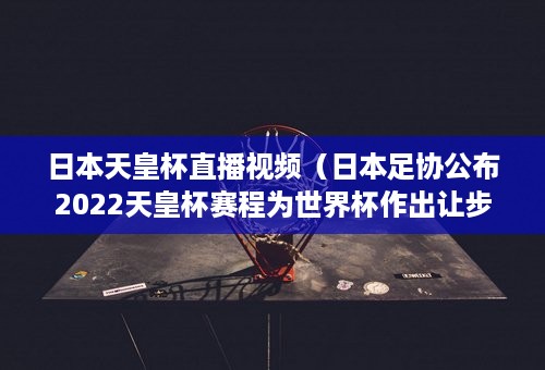 日本天皇杯直播视频（日本足协公布2022天皇杯赛程为世界杯作出让步）