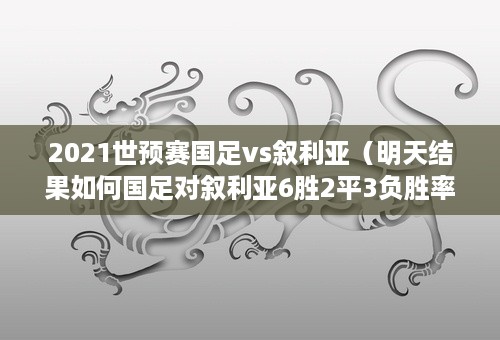 2021世预赛国足vs叙利亚（明天结果如何国足对叙利亚6胜2平3负胜率55）