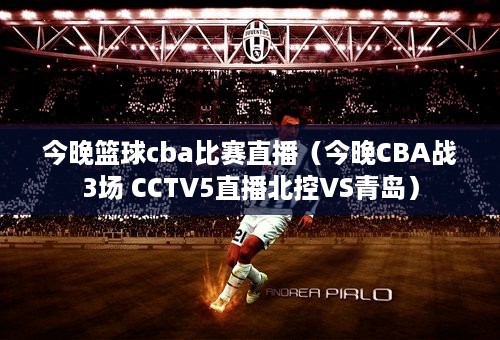 今晚篮球cba比赛直播（今晚CBA战3场 CCTV5直播北控VS青岛）