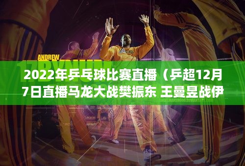 2022年乒乓球比赛直播（乒超12月7日直播马龙大战樊振东 王曼昱战伊藤 梦莎遇大迪）